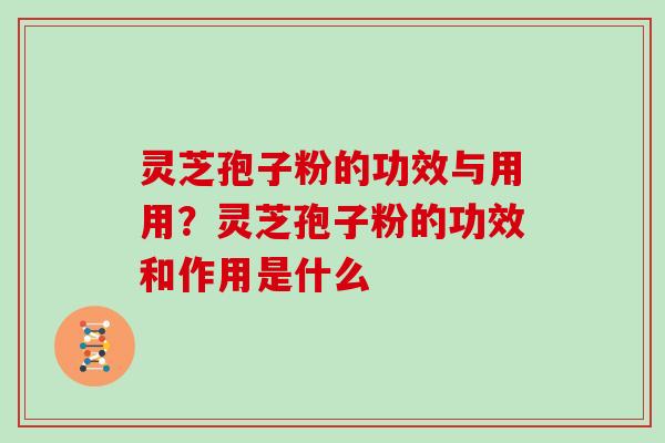灵芝孢子粉的功效与用用？灵芝孢子粉的功效和作用是什么