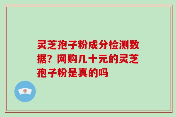 灵芝孢子粉成分检测数据？网购几十元的灵芝孢子粉是真的吗