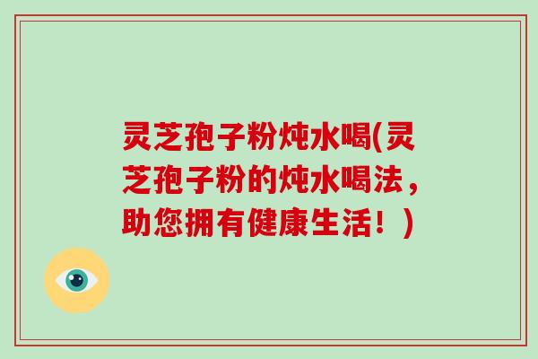 灵芝孢子粉炖水喝(灵芝孢子粉的炖水喝法,助您拥有健康生活!)-第1张图片-灵芝大师 灵芝孢子粉炖水喝(灵芝孢子粉的炖水喝法,助您拥有健康生活!)-第1张图片-灵芝大师