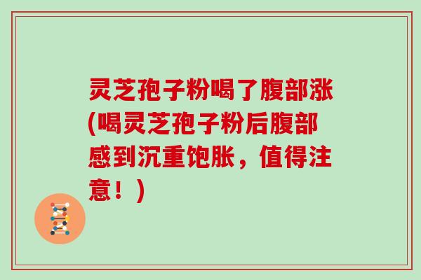 灵芝孢子粉喝了腹部涨(喝灵芝孢子粉后腹部感到沉重饱胀，值得注意！)