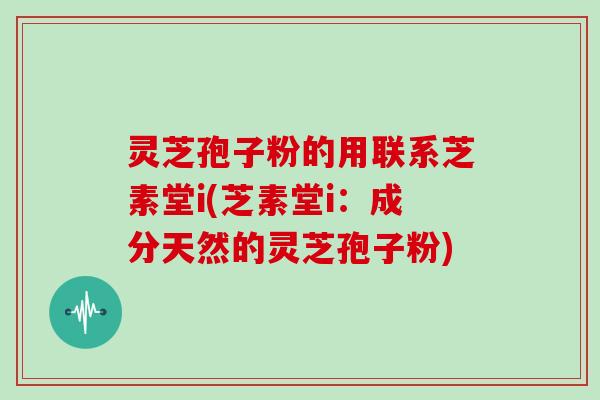 灵芝孢子粉的用联系芝素堂i(芝素堂i：成分天然的灵芝孢子粉)