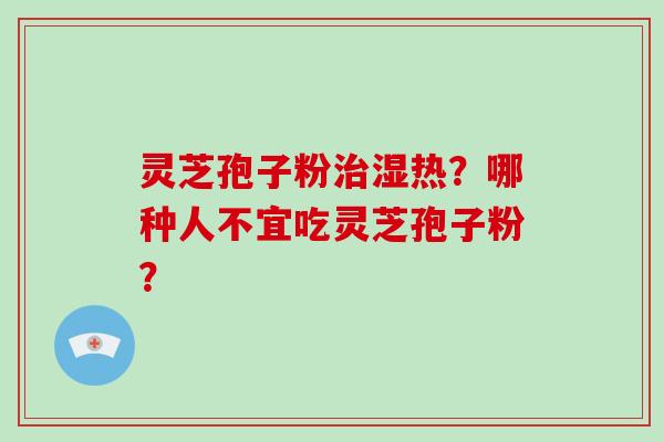 灵芝孢子粉治湿热？哪种人不宜吃灵芝孢子粉？