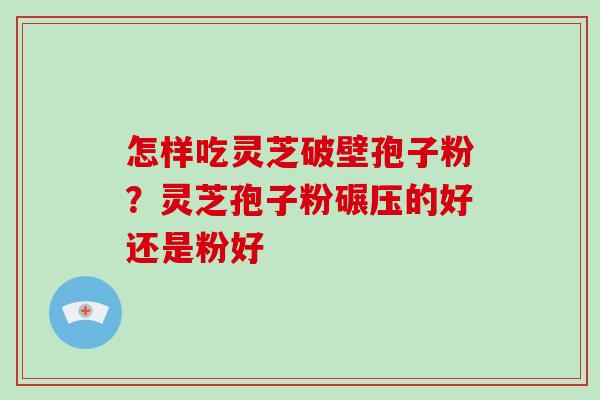 怎样吃灵芝破壁孢子粉？灵芝孢子粉碾压的好还是粉好