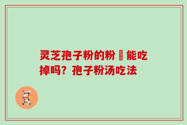 灵芝孢子粉的粉沬能吃掉吗？孢子粉汤吃法-第1张图片-灵芝大师