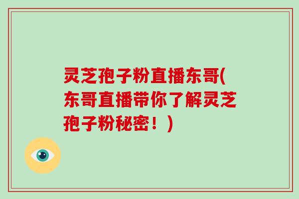 灵芝孢子粉直播东哥(东哥直播带你了解灵芝孢子粉秘密！)