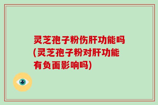 灵芝孢子粉伤肝功能吗(灵芝孢子粉对肝功能有负面影响吗)