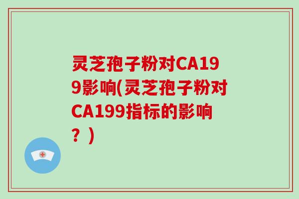 灵芝孢子粉对CA199影响(灵芝孢子粉对CA199指标的影响？)