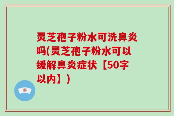 灵芝孢子粉水可洗鼻炎吗(灵芝孢子粉水可以缓解鼻炎症状