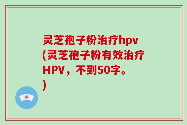 灵芝孢子粉治疗hpv(灵芝孢子粉有效治疗HPV