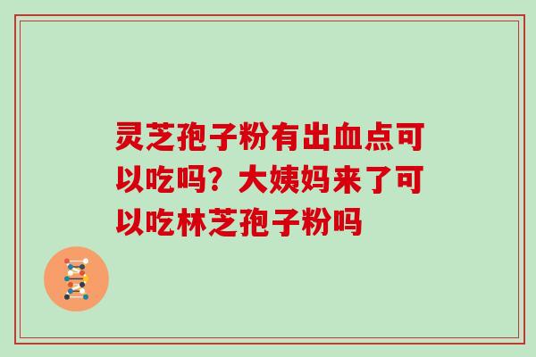 灵芝孢子粉有出血点可以吃吗？大姨妈来了可以吃林芝孢子粉吗