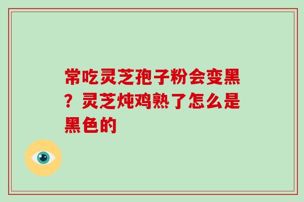 常吃灵芝孢子粉会变黑？灵芝炖鸡熟了怎么是黑色的