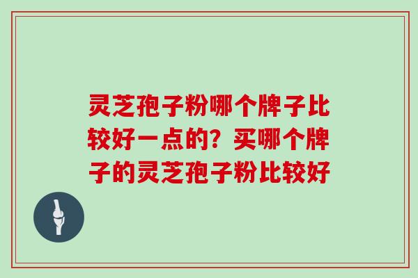 灵芝孢子粉哪个牌子比较好一点的？买哪个牌子的灵芝孢子粉比较好