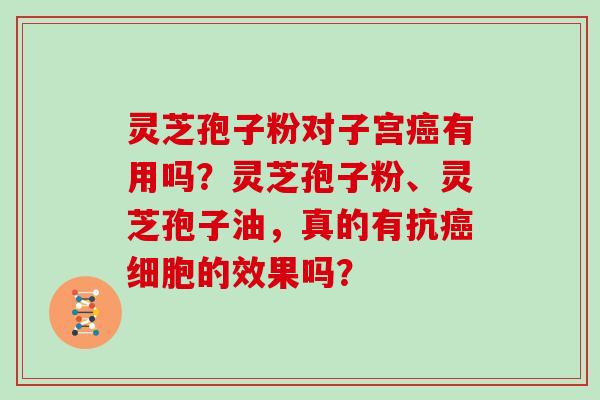 灵芝孢子粉对子宫癌有用吗？灵芝孢子粉、灵芝孢子油，真的有抗癌细胞的效果吗？
