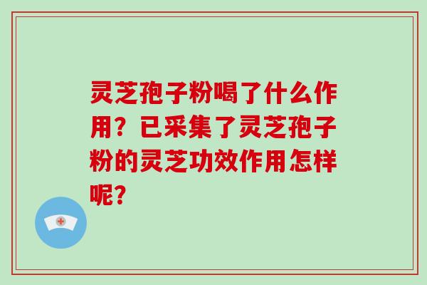 灵芝孢子粉喝了什么作用？已采集了灵芝孢子粉的灵芝功效作用怎样呢？