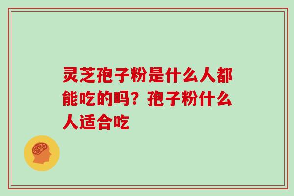 灵芝孢子粉是什么人都能吃的吗？孢子粉什么人适合吃