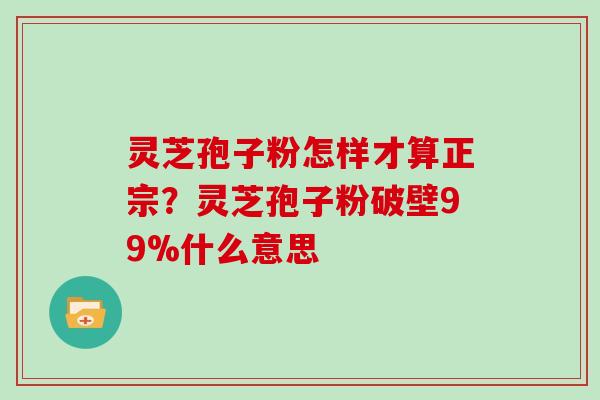 灵芝孢子粉怎样才算正宗？灵芝孢子粉破壁99%什么意思