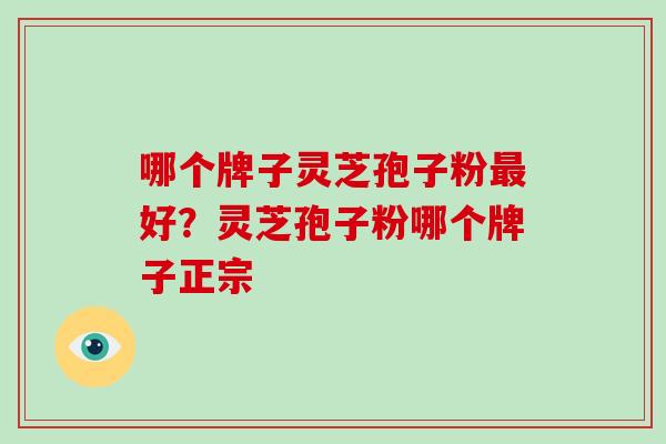 哪个牌子灵芝孢子粉最好？灵芝孢子粉哪个牌子正宗