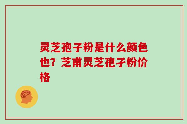 灵芝孢子粉是什么颜色也？芝甫灵芝孢孑粉价格