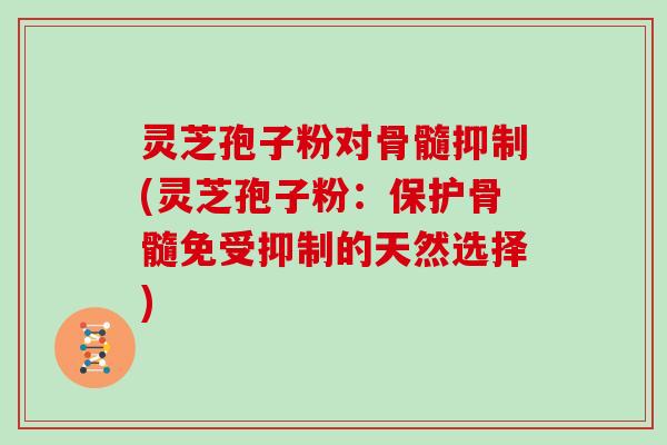 灵芝孢子粉对骨髓抑制(灵芝孢子粉：保护骨髓免受抑制的天然选择)