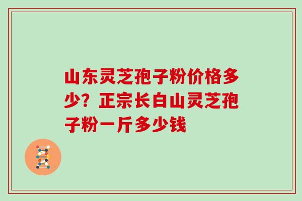 山东灵芝孢子粉价格多少？正宗长白山灵芝孢子粉一斤多少钱