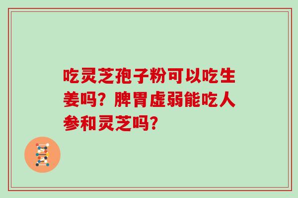 吃灵芝孢子粉可以吃生姜吗？脾胃虚弱能吃人参和灵芝吗？