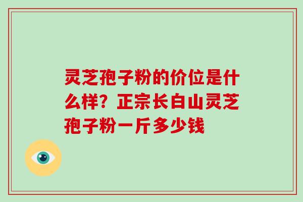 灵芝孢子粉的价位是什么样？正宗长白山灵芝孢子粉一斤多少钱