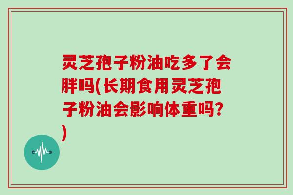 灵芝孢子粉油吃多了会胖吗(长期食用灵芝孢子粉油会影响体重吗？)