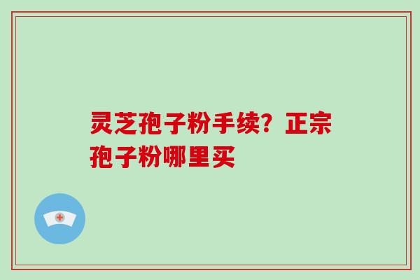 灵芝孢子粉手续？正宗孢子粉哪里买