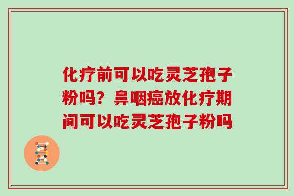 化疗前可以吃灵芝孢子粉吗？鼻咽癌放化疗期间可以吃灵芝孢子粉吗