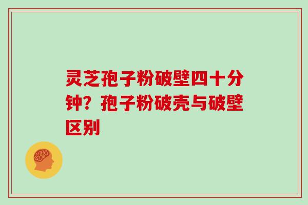 灵芝孢子粉破壁四十分钟?孢子粉破壳与破壁区别-第1张图片-灵芝大师 灵芝孢子粉破壁四十分钟?孢子粉破壳与破壁区别-第1张图片-灵芝大师