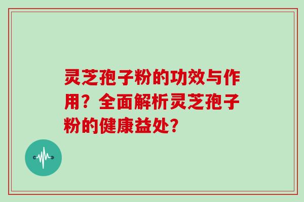 灵芝孢子粉的功效与作用？全面解析灵芝孢子粉的健康益处？