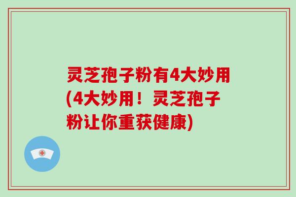 灵芝孢子粉有4大妙用(4大妙用！灵芝孢子粉让你重获健康)