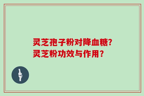 灵芝孢子粉对降血糖？灵芝粉功效与作用？