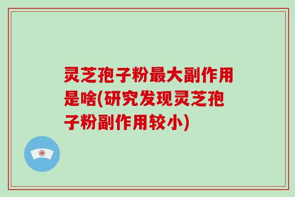 灵芝孢子粉最大副作用是啥(研究发现灵芝孢子粉副作用较小)