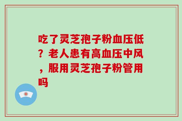 吃了灵芝孢子粉血压低？老人患有高血压中风，服用灵芝孢子粉管用吗