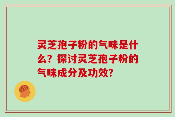 灵芝孢子粉的气味是什么？探讨灵芝孢子粉的气味成分及功效？