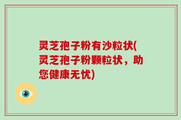 灵芝孢子粉有沙粒状(灵芝孢子粉颗粒状，助您健康无忧)