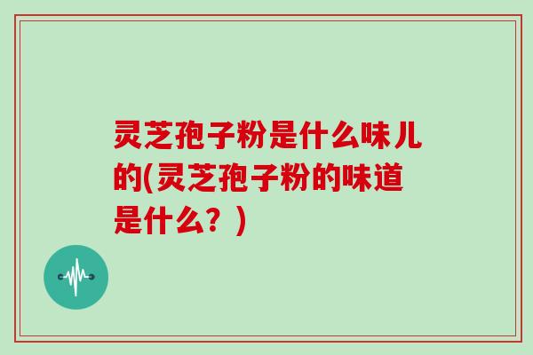 灵芝孢子粉是什么味儿的(灵芝孢子粉的味道是什么？)
