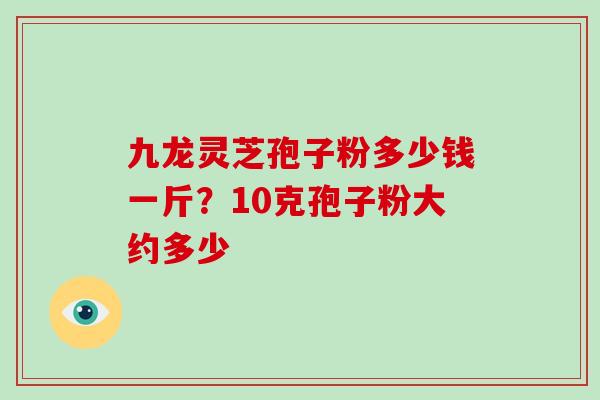 九龙灵芝孢子粉多少钱一斤?10克孢子粉大约多少-第1张图片-灵芝大师 九龙灵芝孢子粉多少钱一斤?10克孢子粉大约多少-第1张图片-灵芝大师