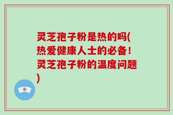 灵芝孢子粉是热的吗(热爱健康人士的必备!灵芝孢子粉的温度问题)-第1张图片-灵芝大师 灵芝孢子粉是热的吗(热爱健康人士的必备!灵芝孢子粉的温度问题)-第1张图片-灵芝大师