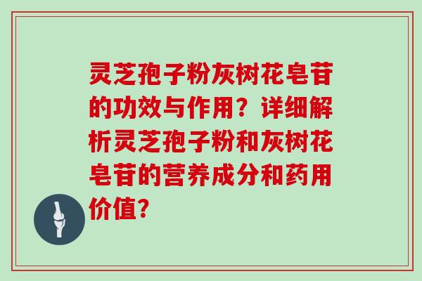 灵芝孢子粉灰树花皂苷的功效与作用？详细解析灵芝孢子粉和灰树花皂苷的营养成分和药用价值？