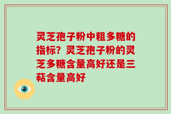 灵芝孢子粉中粗多糖的指标？灵芝孢子粉的灵芝多糖含量高好还是三萜含量高好