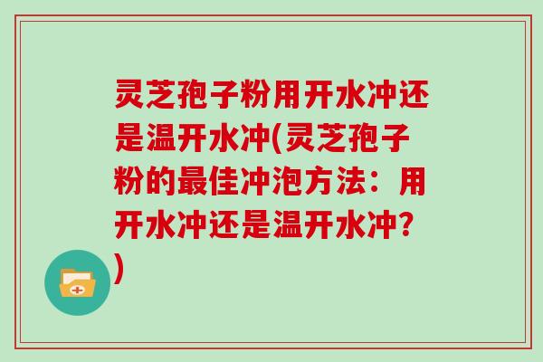 灵芝孢子粉用开水冲还是温开水冲(灵芝孢子粉的最佳冲泡方法：用开水冲还是温开水冲？)