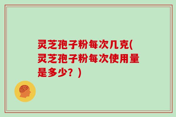 灵芝孢子粉每次几克(灵芝孢子粉每次使用量是多少？)
