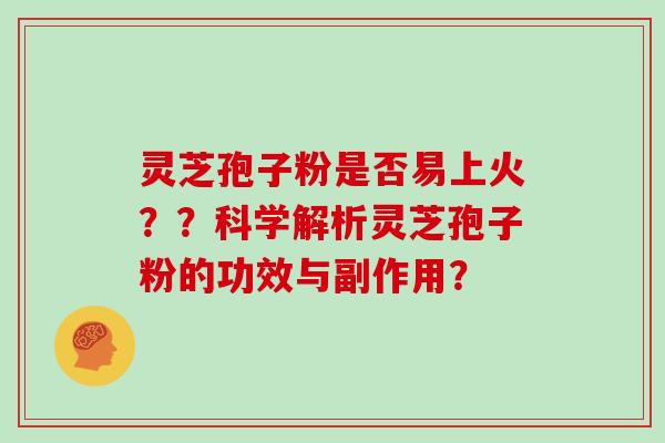 灵芝孢子粉是否易上火？？科学解析灵芝孢子粉的功效与副作用？