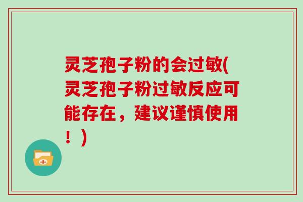 灵芝孢子粉的会过敏(灵芝孢子粉过敏反应可能存在，建议谨慎使用！)