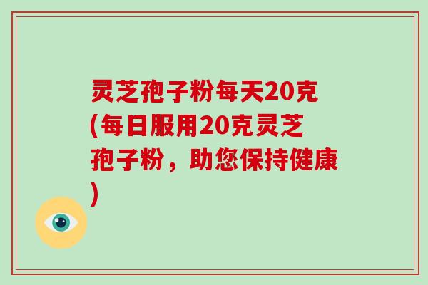 灵芝孢子粉每天20克(每日服用20克灵芝孢子粉，助您保持健康)