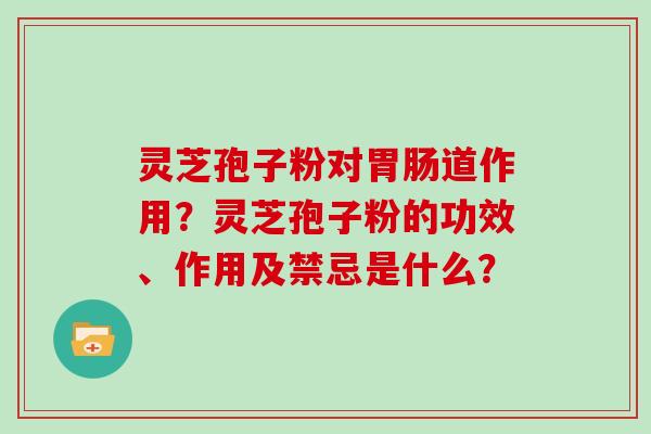 灵芝孢子粉对胃肠道作用？灵芝孢子粉的功效、作用及禁忌是什么？