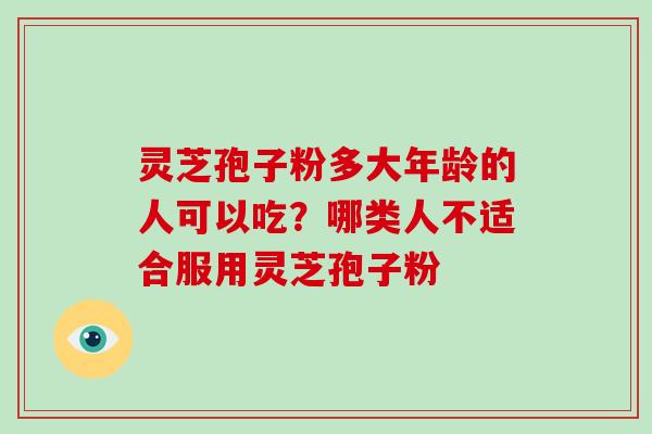 灵芝孢子粉多大年龄的人可以吃？哪类人不适合服用灵芝孢子粉