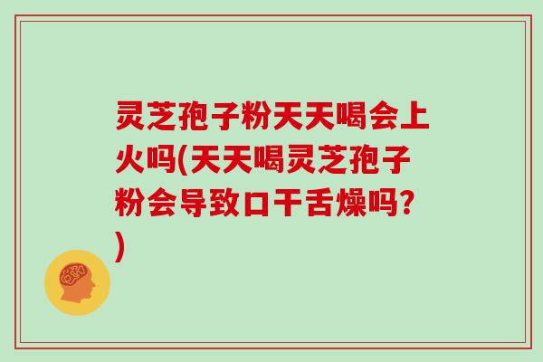 灵芝孢子粉天天喝会上火吗(天天喝灵芝孢子粉会导致口干舌燥吗?)-第1张图片-灵芝大师 灵芝孢子粉天天喝会上火吗(天天喝灵芝孢子粉会导致口干舌燥吗?)-第1张图片-灵芝大师